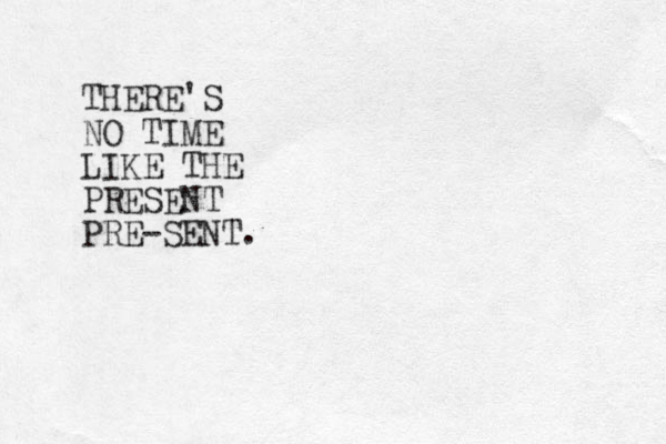 THERE'S NO TIME LIKE THE PRESENT PRE-SENT.