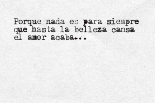 Porque nada es para siempre que hasta la el belleza cansa el amor acaba... 