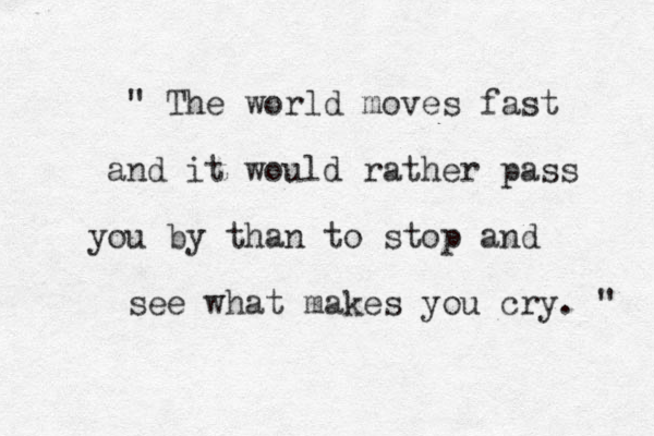 " The world moves fast and it would rather pass you by than to stop and see what makes you cry. " 