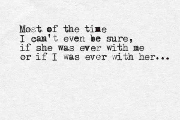 Most of the time I can't even be sure, if she was ever with me or if I was ever with her... 