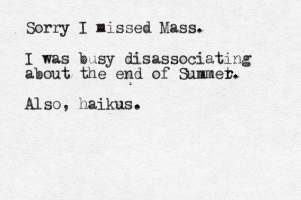 Sorry I missed Mass. I was busy disassociating about the end of Summet r r. Also, haikus.