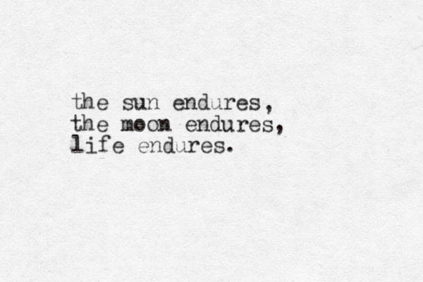 the sun endures the moon endures, , life endures.