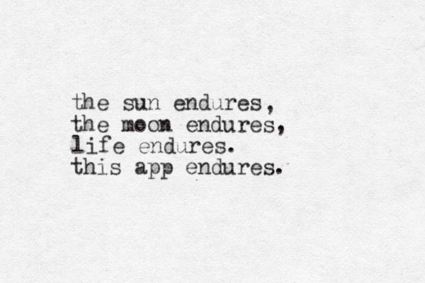 the sun endures the moon endures, , life endures. this app endures.