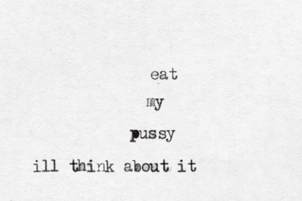 eat my pussy ill think about it
