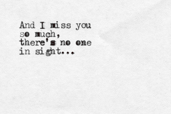And I miss you so much, there's no one in sight...