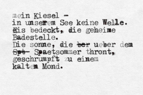 mein Kiesel - in unserem See keine Welle. e Eis bedeckt , die geheime Badestelle. Die sonne, die ber --- ueber dem Sp t - ---- Spaetsommer thront, geschrumpfz t zu einem kalten Mond.