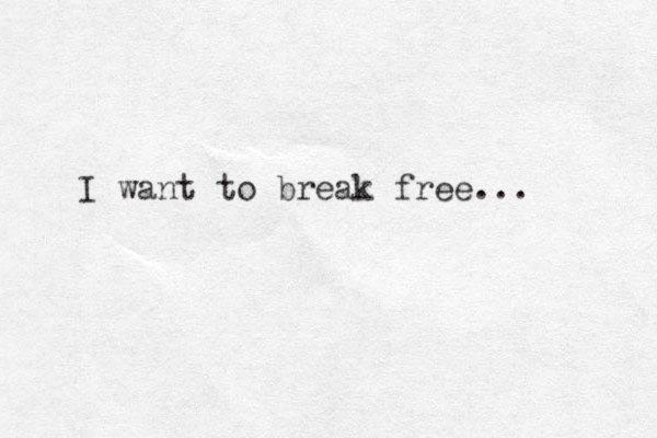 I want to break free... 