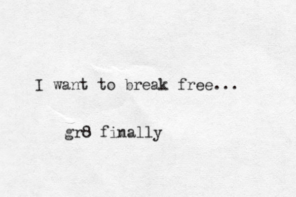 I want to break free... gr8 finally