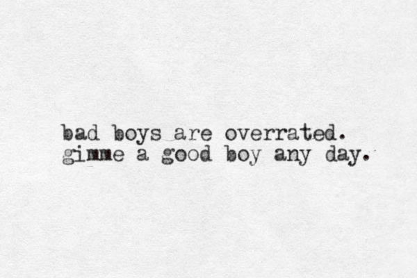bad boys are overrated. gimme a good boy any day. 