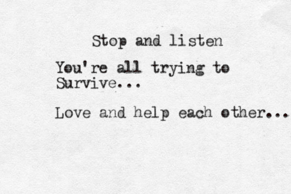 Stop and listen You're all trying to Survive... Love and help each other... 