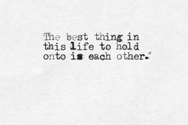 The best thing in this life to hold onto is each other. 