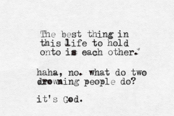 The best thing in this life to hold onto is each other. haha, no. what do two drowning people do? it's God. 