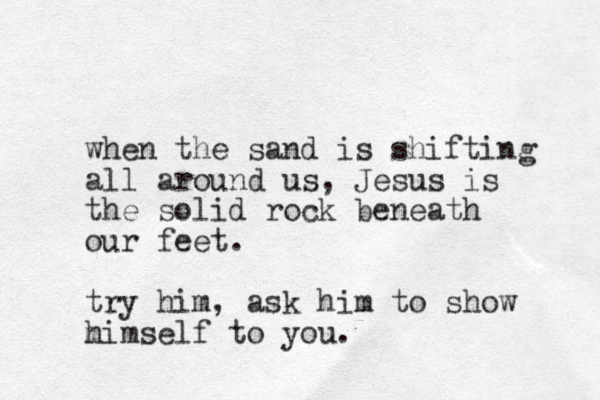 when the sand is shifting all around us, Jesus is the solid rock beneath our feet. try him, ask him to show m himself to you.