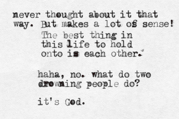 The best thing in this life to hold onto is each other. haha, no. what do two drowning people do? it's God. never thought about it that way. But makes a lot os f sense! 