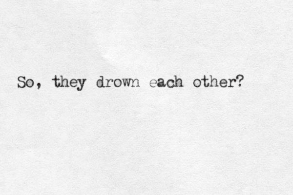 So, they drown each other? 