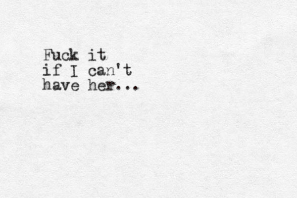 Fuck it if I can't have her...