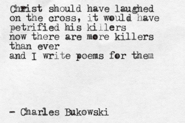 Christ should have laughed on the cross, it would have petrified his killers now there are more killers than ever and I write poems for them - Charles Bukowski