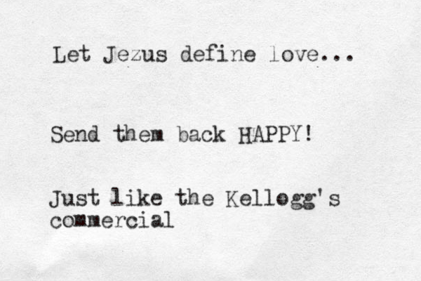Let Jezus define love... Send them back HAPPY! Just like the Kellogg's commercial
