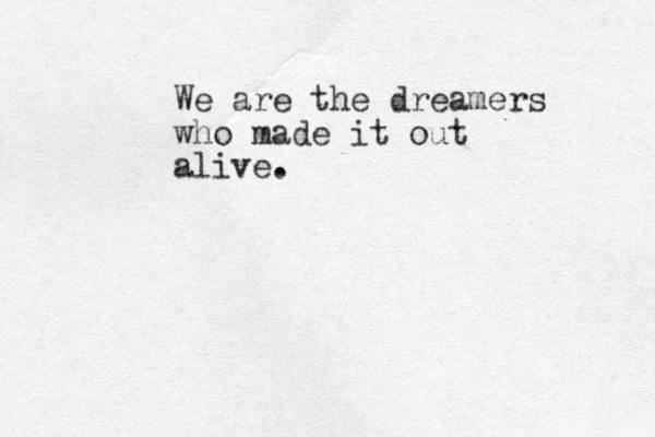 We are the dreamers who made it out alive. 