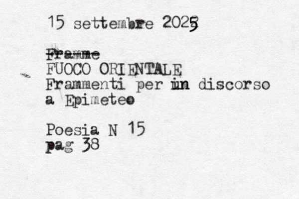 15 settembre 2022 5 5 5 5 Framme ------ FUOCO ORIENTALE Frammenti per in u un discorso a Epimeteo Poesia N 15 pag 38 