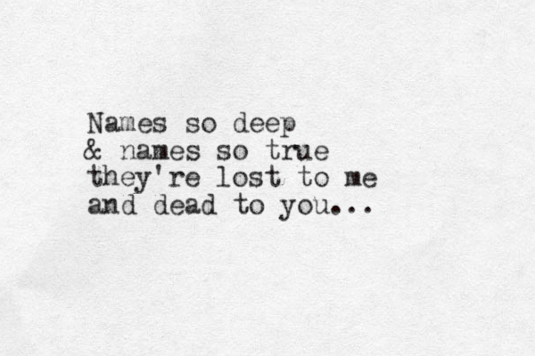Names so deep & names so true they're lost to me and dead to you...