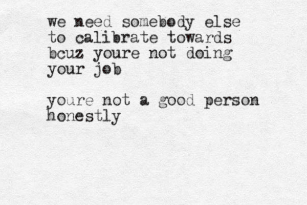 we need somebody else to calibrate towards bcuz youre not doing your job youre not a good person honestly