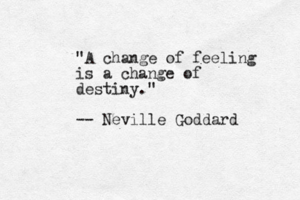 "A change of feeling is a change of destiny." -- Neville Goddard 