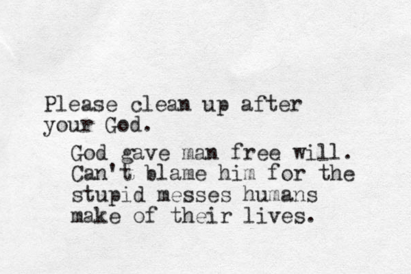 Please clean up after your God. God gave man free will. Can't blame him for the stupid messes humans make of their lives.