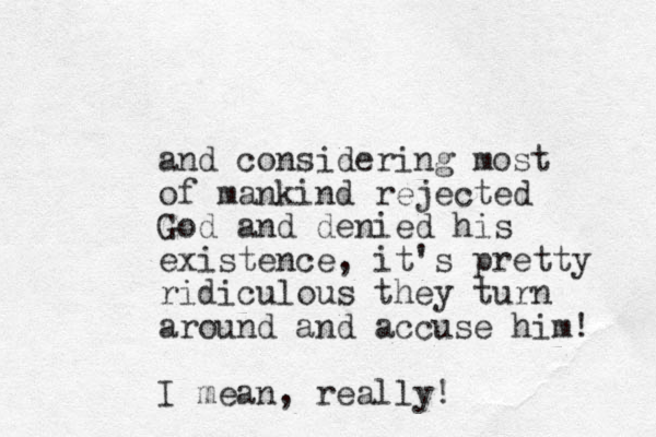 and considering most of mankind rejected God and denied his existence, it's pretty ridiculous they turn around and accuse him! I mean, really! 