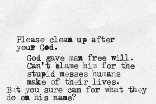Please clean up after your God. God gave man free will. Can't blame him for the stupid messes humans make of their lives. But you sure can for what they do on his name?
