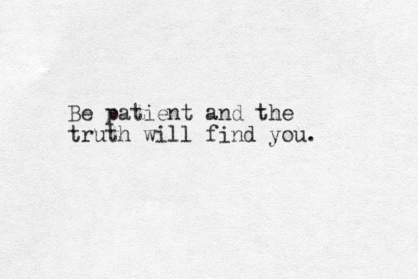 Be patient and the truth will find you. 