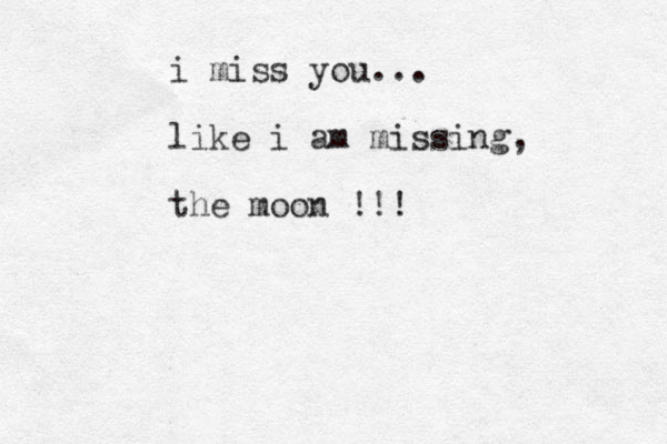 i miss you... like i am missing, the moon !!! 