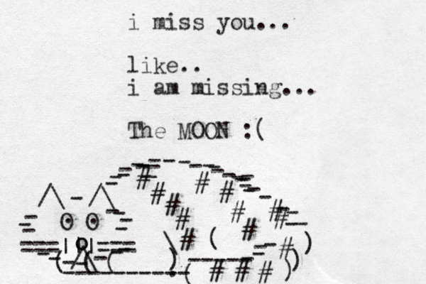 ===|||=== /\ O O . . /\ /\ - - - - - - - - - - - - - - - o o - - - - - - - ( ( ( ---------- ( ----- - - - ) ) ) - - ) \ ( # # # # # # # # # # # # # # # _ - - - - - - - - - - - - - - _ - - - - - - . i miss you... like.. i am missing... The MOON :(