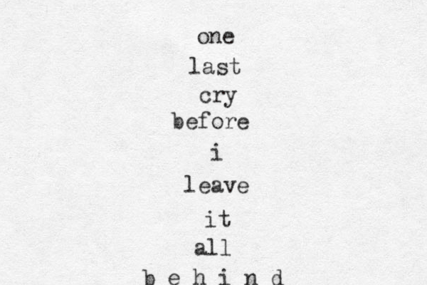 one last cry before i leave it all b e h i n d 