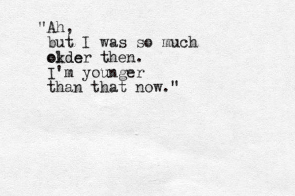 "Ah, but I was so much okde older then. I'm younger than that now."