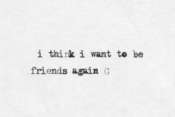 i think i want to be friends again G