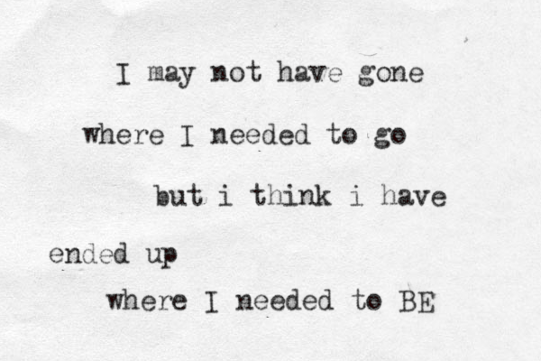 I may not have go e n where I needed to go but i t hink i have ended up where I needed to BE 