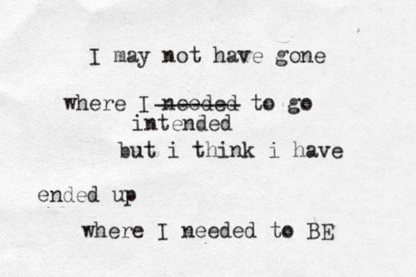 I may not have go e n where I needed to go but i t hink i have ended up where I needed to BE ------- intended