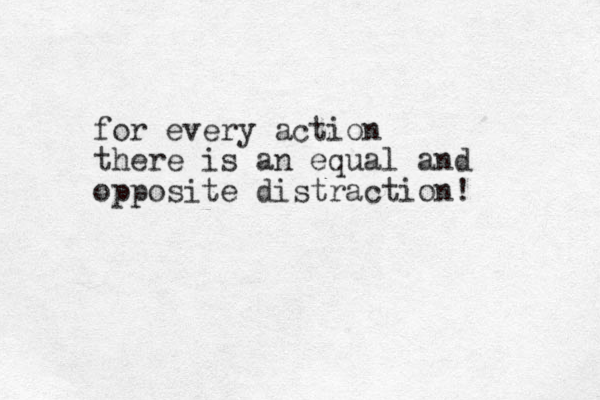 for every action there is an equal and opposite distraction! 