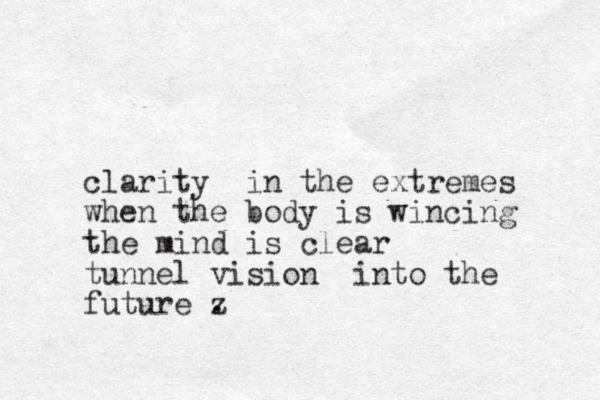 clarity in the extremes when the body is win ing c the mind is clear tunnel vision into the future z . 