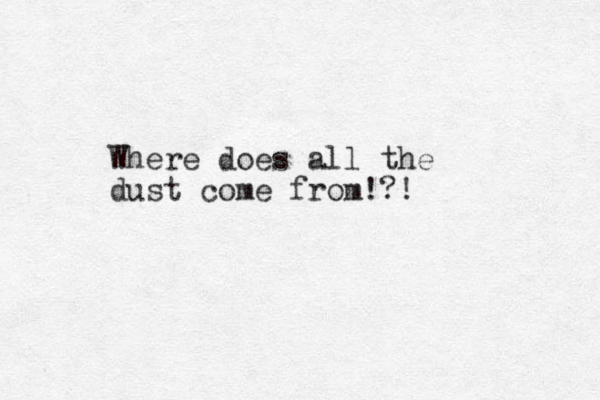 Where does all the dust come from!?! 
