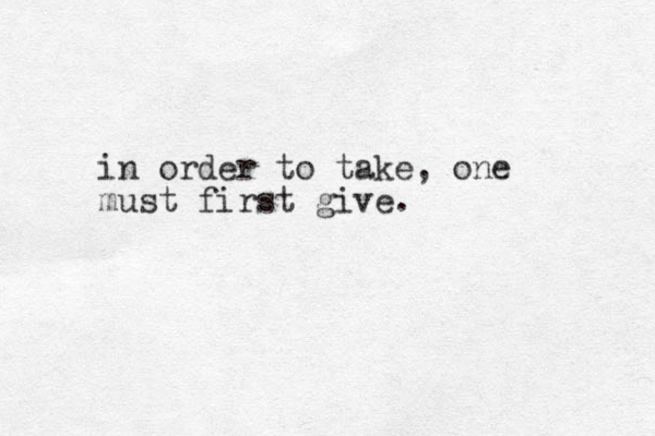 in order to take, one must first give. 