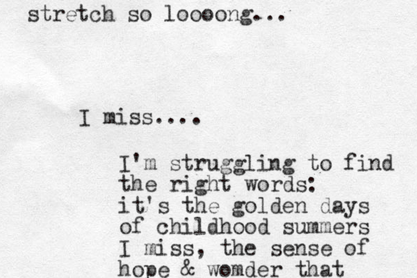 I miss.... I'm struggling to find the right words: it's the golden days of childhood summers I miss, the sense of hope & womder that stretch so loooong... 