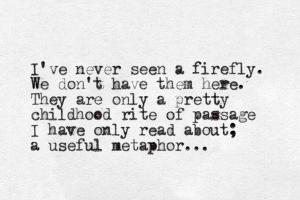 I've never seen a firefly. We don't have them here. They are only a pretty childhood rite of passage I have only read about. ; a useful metaphor...