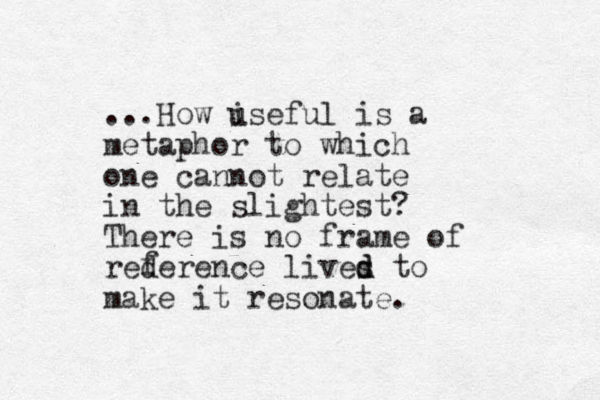 ...How i useful is a metaphor to which one cannot relate in the slightest? There is no frame of rederence lives d d to make it resonate. f 