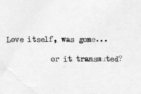 Love itself, was gone... or it transmuted? 