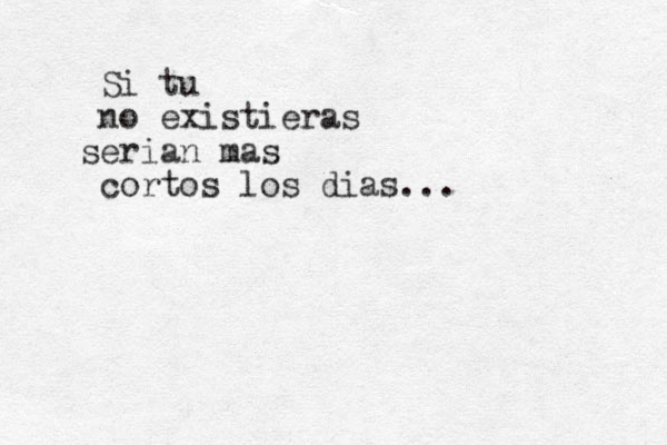 Si tu no existieras serian mas cortos los dias... 