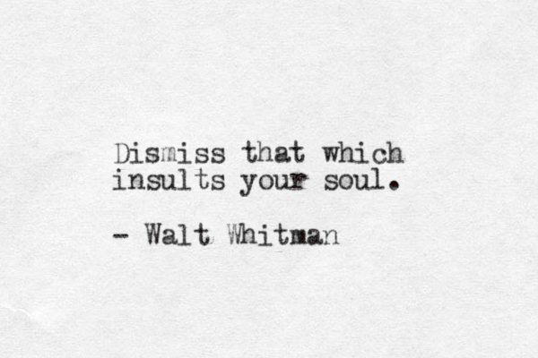 Dismiss that which insults your soul. - Walt Whitman