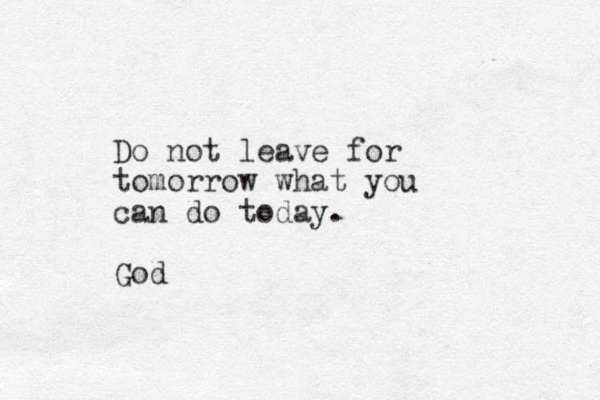 Do not leave for tomorrow what you can do today. God 