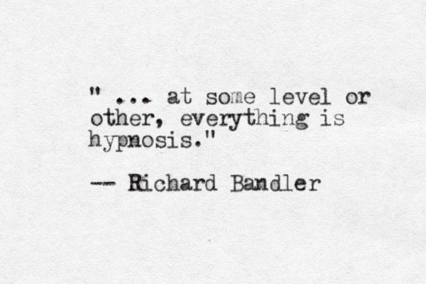 " ... at some level or other, everything is hypnosis." -- Richard Bandler 